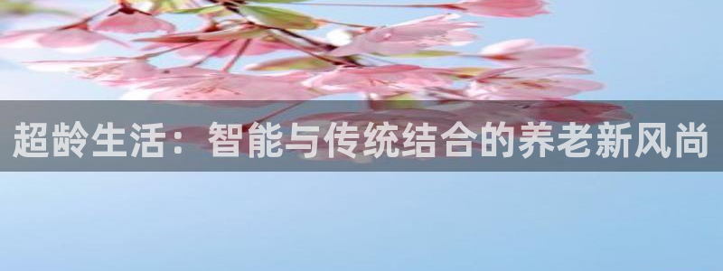 九游体育官方正版app集团简介：超龄生活：智能与传统