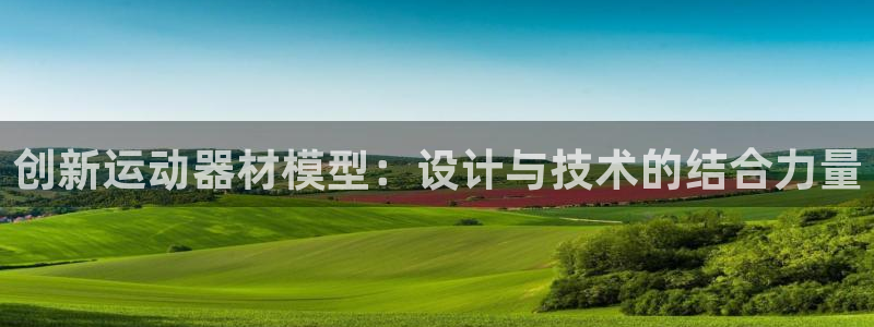 九游体育官网下载娱乐：创新运动器材模型：设计与技术的结合力量