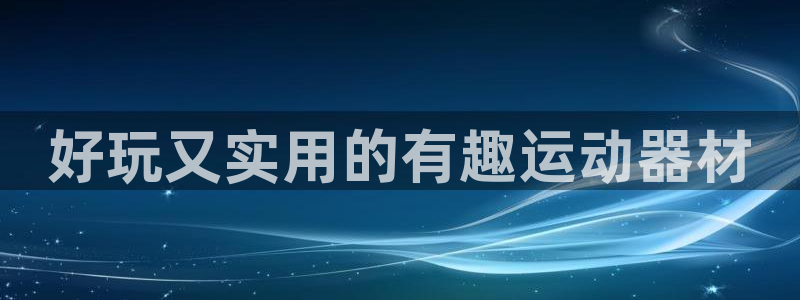 九游体育官网下载招商电话：好玩又实用的有趣运动器材