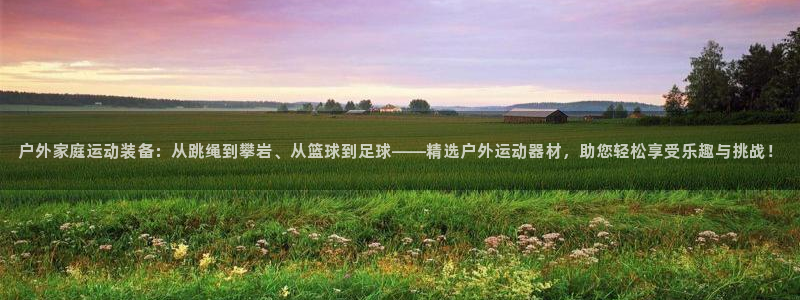 九游体育官网下载招商电话地址：户外家庭运动装备：从跳绳到攀岩