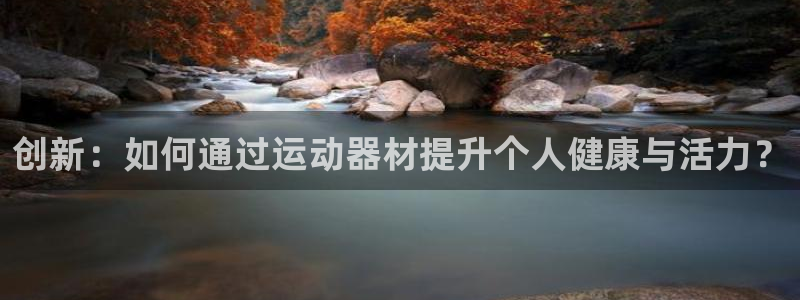 九游体育官网下载招商电话是多少啊：创新：如何通过运动器材提升