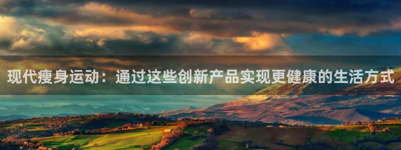 九游官方集团官网：现代瘦身运动：通过这些创新产品实现