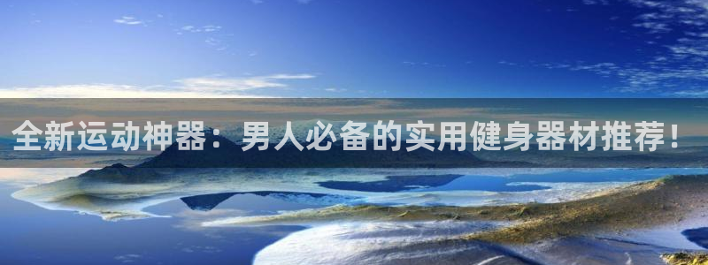 九游体育官网下载招商：全新运动神器：男人必备的实用健身器材推