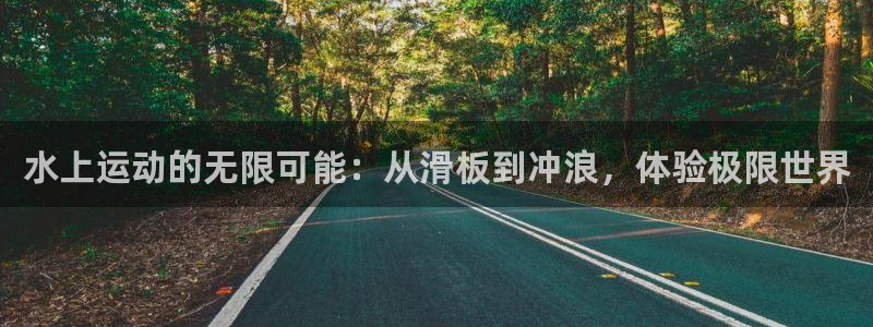 九游体育官网下载平台是正规平台吗安全吗：水上运动的无限可能：