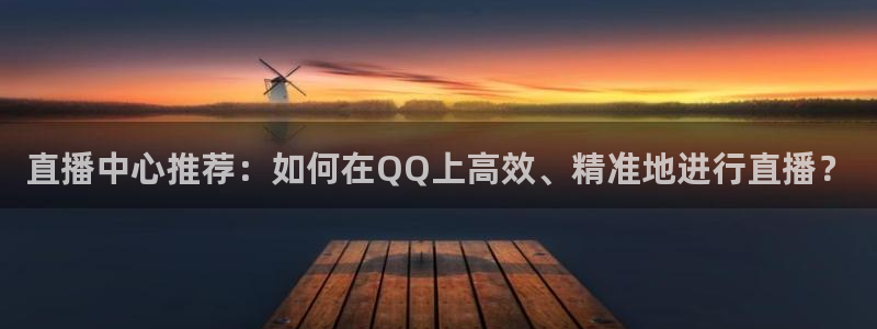直播吧网：直播中心推荐：如何在QQ上高效、精准地进行直播？