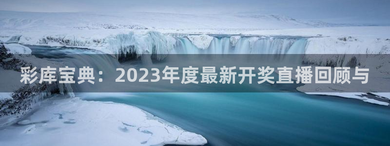 57体育直播吧：彩库宝典：2023年度最新开奖直播回顾与