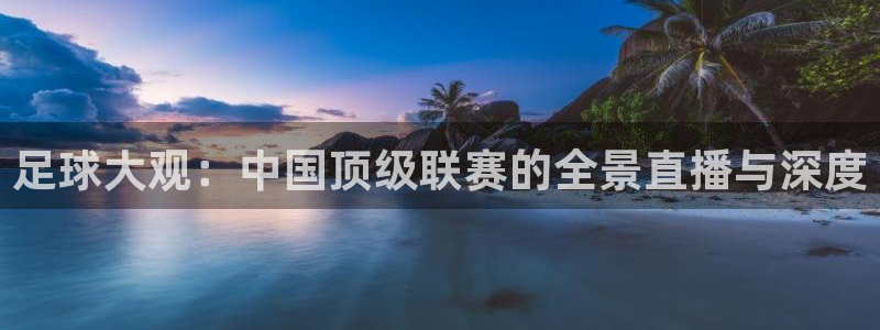 nba录像高清回放像98直播吧：足球大观：中国顶级联赛的全景直播与深度