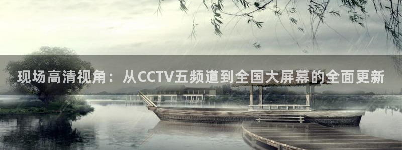 nba直播吧 极速体育直播：现场高清视角：从CCTV五频道到全国大屏幕的全面更新